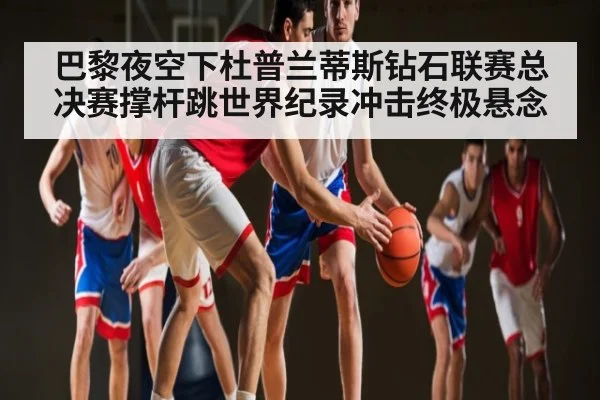 巴黎夜空下杜普兰蒂斯钻石联赛总决赛撑杆跳世界纪录冲击终极悬念