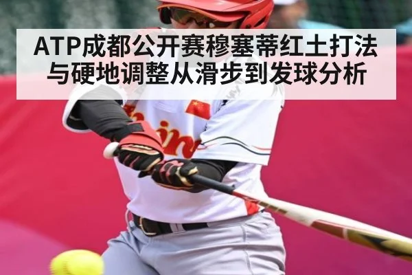 ATP成都公开赛穆塞蒂红土打法与硬地调整从滑步到发球分析