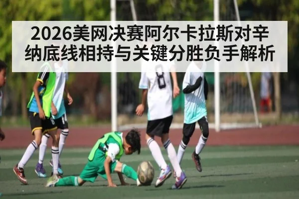 2026美网决赛阿尔卡拉斯对辛纳底线相持与关键分胜负手解析